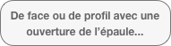 De face ou de profil avec une ouverture de l’épaule...